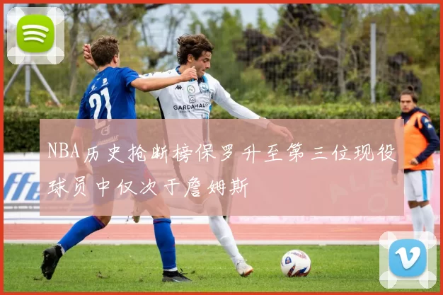 NBA历史抢断榜保罗升至第三位现役球员中仅次于詹姆斯