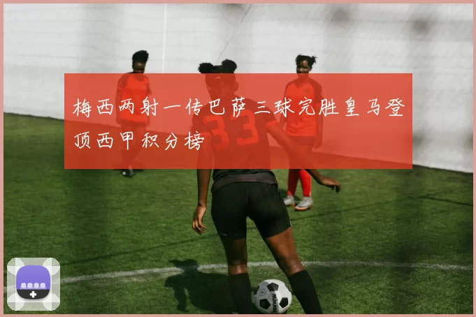 梅西两射一传巴萨三球完胜皇马登顶西甲积分榜