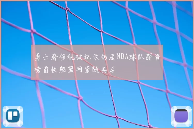 勇士奢侈税破纪录仍居NBA球队薪资榜首快船篮网紧随其后