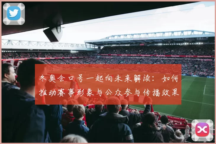 冬奥会口号一起向未来解读：如何推动赛事形象与公众参与传播效果