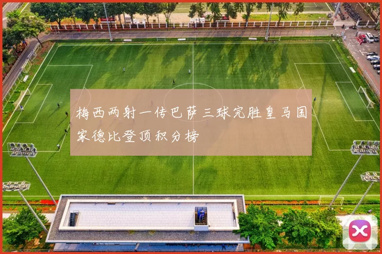 梅西两射一传巴萨三球完胜皇马国家德比登顶积分榜