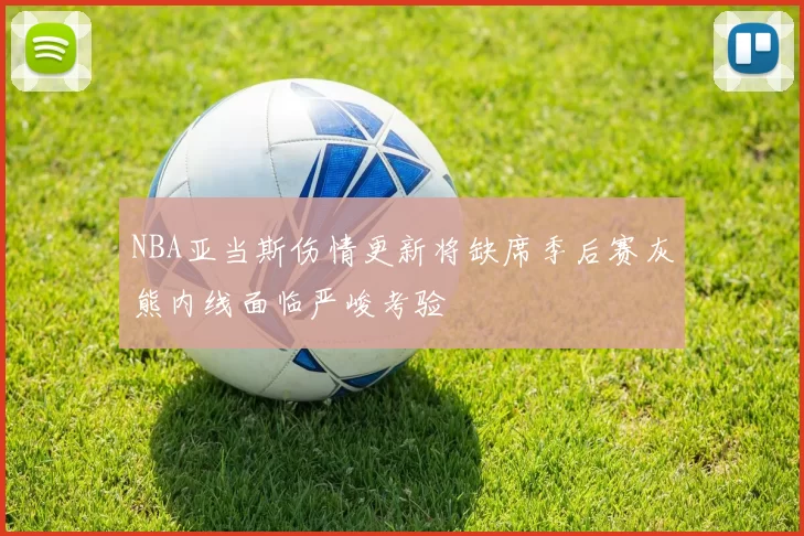 NBA亚当斯伤情更新将缺席季后赛灰熊内线面临严峻考验