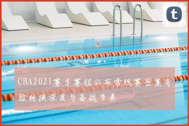 CBA2021赛季赛程公布常规赛密集考验轮换深度与备战节奏