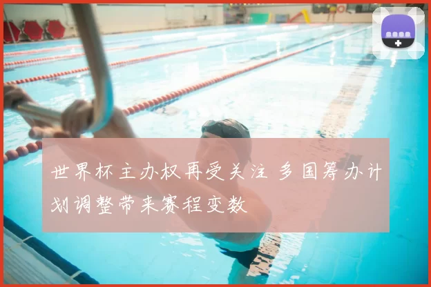 世界杯主办权再受关注 多国筹办计划调整带来赛程变数