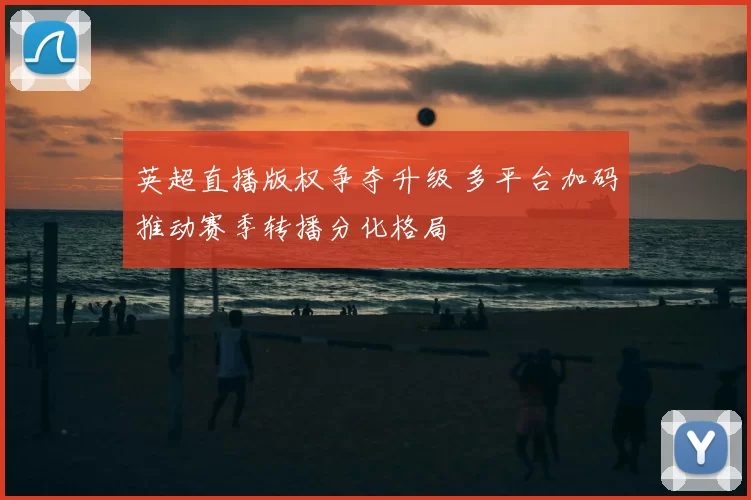 英超直播版权争夺升级 多平台加码推动赛季转播分化格局