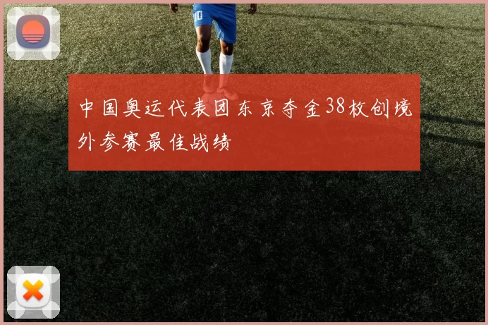 中国奥运代表团东京夺金38枚创境外参赛最佳战绩