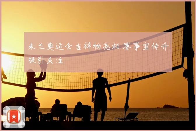 米兰奥运会吉祥物亮相 赛事宣传升级引关注