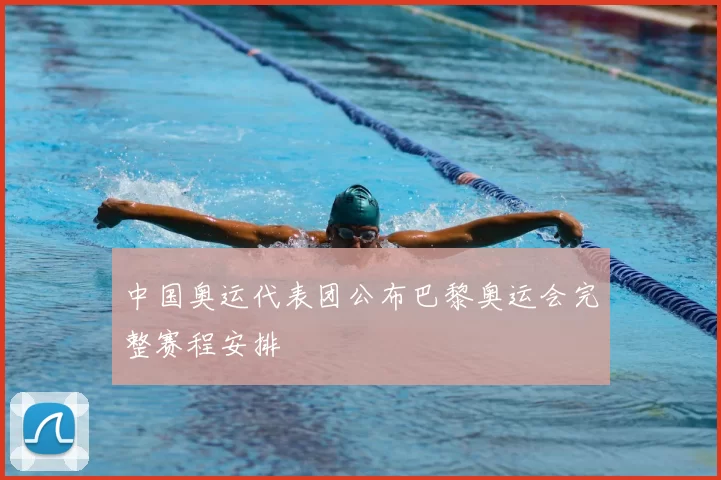 中国奥运代表团公布巴黎奥运会完整赛程安排