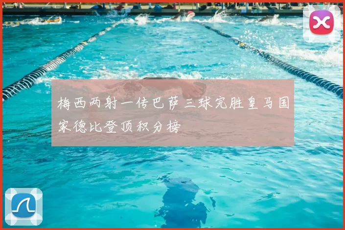 梅西两射一传巴萨三球完胜皇马国家德比登顶积分榜