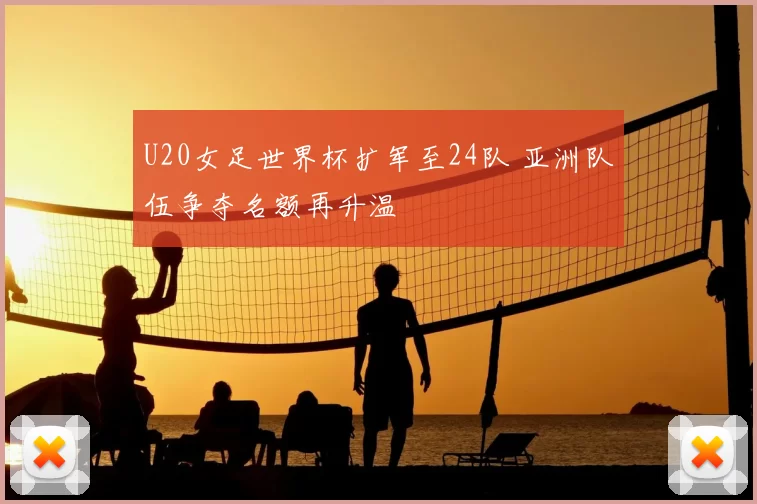 U20女足世界杯扩军至24队 亚洲队伍争夺名额再升温