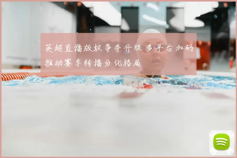 英超直播版权争夺升级 多平台加码推动赛季转播分化格局