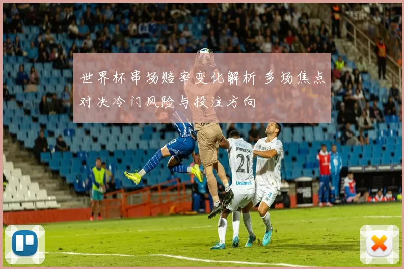 世界杯串场赔率变化解析 多场焦点对决冷门风险与投注方向