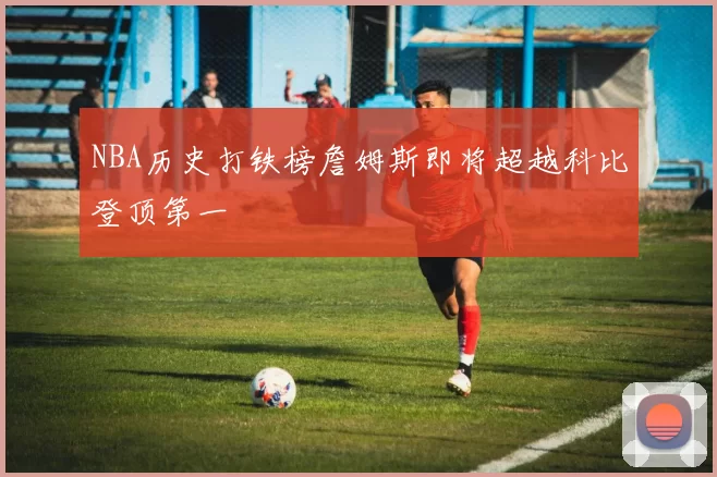 NBA历史打铁榜詹姆斯即将超越科比登顶第一