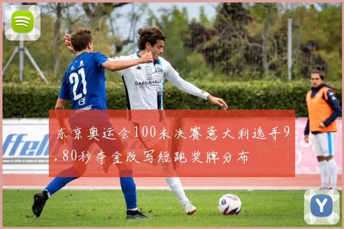 东京奥运会100米决赛意大利选手9.80秒夺金改写短跑奖牌分布