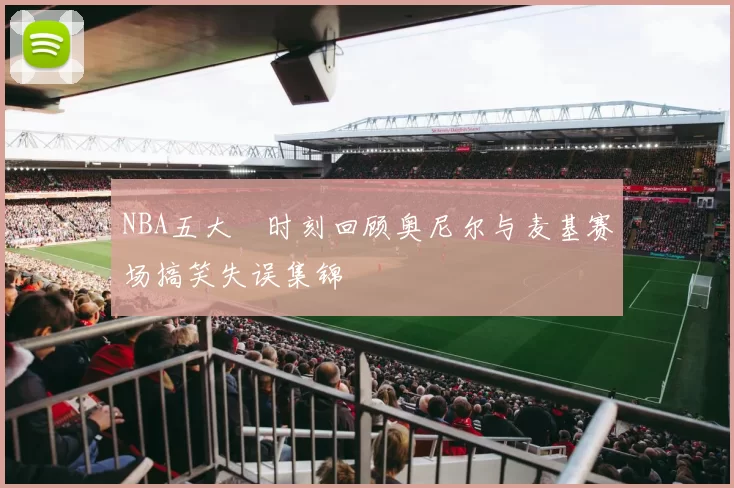 NBA五大囧时刻回顾奥尼尔与麦基赛场搞笑失误集锦