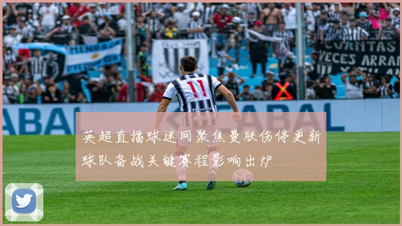 英超直播球迷网聚焦曼联伤停更新球队备战关键赛程影响出炉