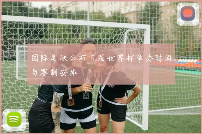 国际足联公布下届世界杯举办时间与赛制安排