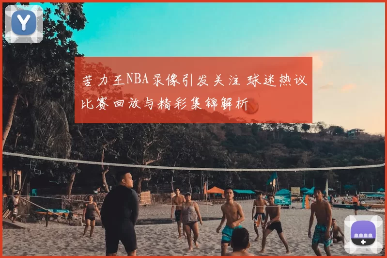 苦力王NBA录像引发关注 球迷热议比赛回放与精彩集锦解析