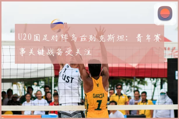 U20国足对阵乌兹别克斯坦：青年赛事关键战备受关注