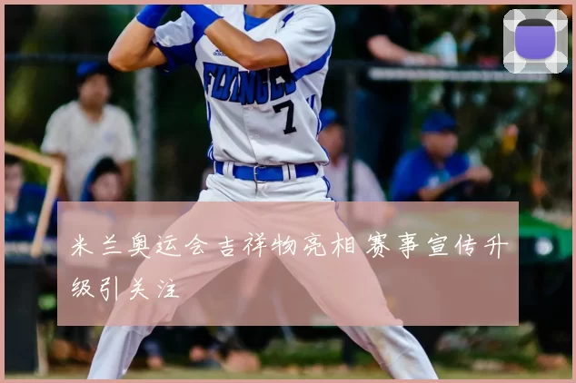 米兰奥运会吉祥物亮相 赛事宣传升级引关注