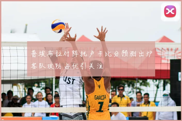 普埃布拉对阵托卢卡比分预测出炉客队攻防占优引关注