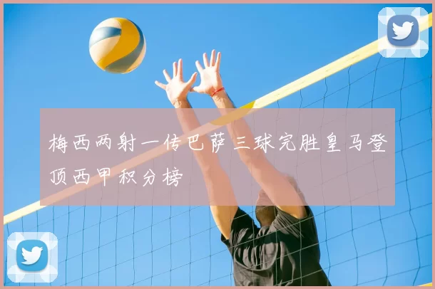 梅西两射一传巴萨三球完胜皇马登顶西甲积分榜