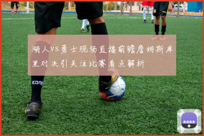 湖人vs勇士现场直播前瞻詹姆斯库里对决引关注比赛看点解析