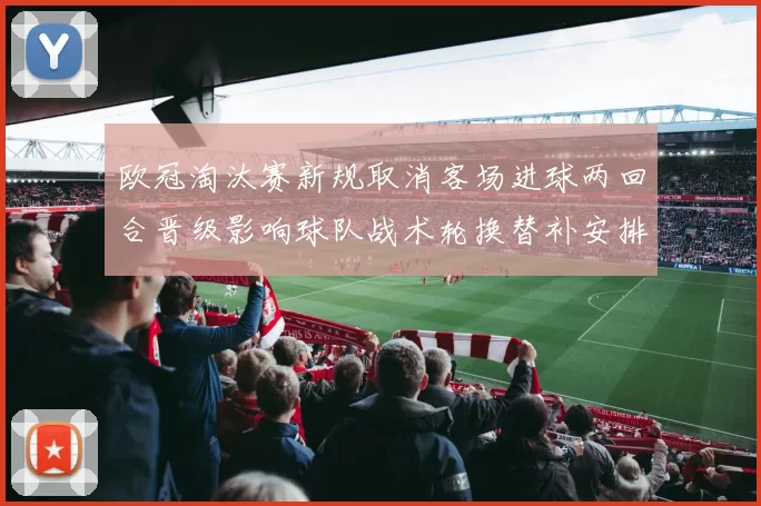 欧冠淘汰赛新规取消客场进球两回合晋级影响球队战术轮换替补安排