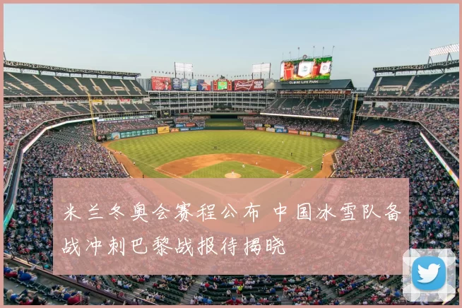 米兰冬奥会赛程公布 中国冰雪队备战冲刺巴黎战报待揭晓