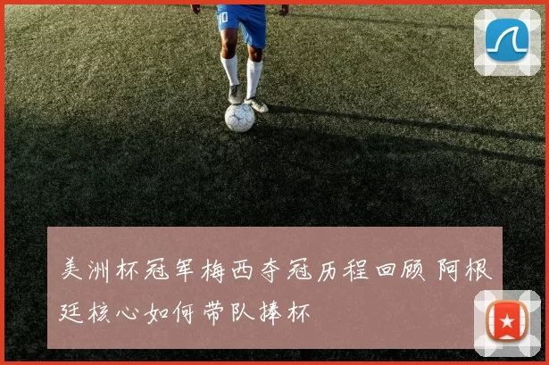 美洲杯冠军梅西夺冠历程回顾 阿根廷核心如何带队捧杯