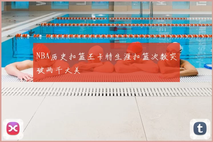NBA历史扣篮王卡特生涯扣篮次数突破两千大关