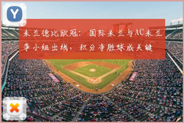 米兰德比欧冠：国际米兰与AC米兰争小组出线，积分净胜球成关键