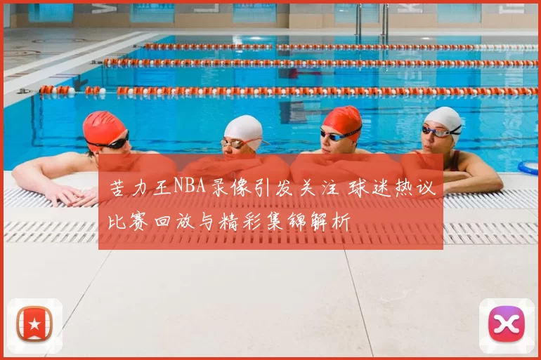 苦力王NBA录像引发关注 球迷热议比赛回放与精彩集锦解析
