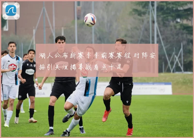 湖人公布新赛季季前赛赛程 对阵安排引关注揭幕战看点十足