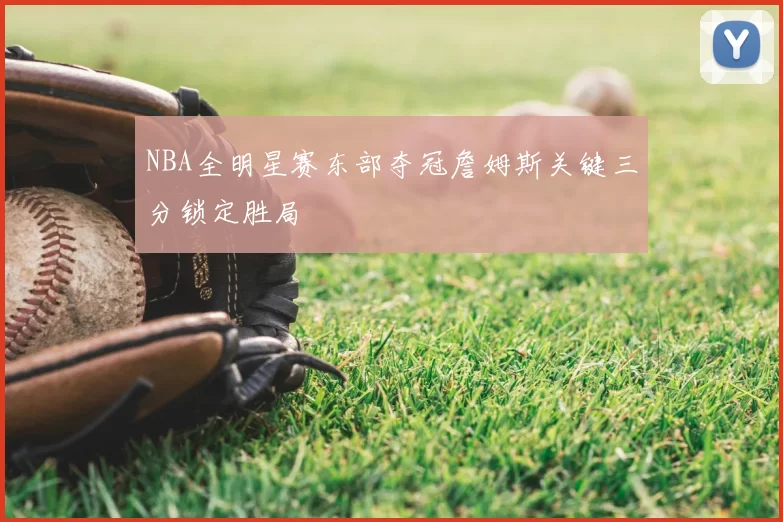 NBA全明星赛东部夺冠詹姆斯关键三分锁定胜局