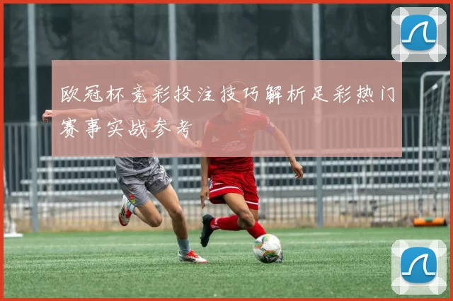 欧冠杯竞彩投注技巧解析足彩热门赛事实战参考