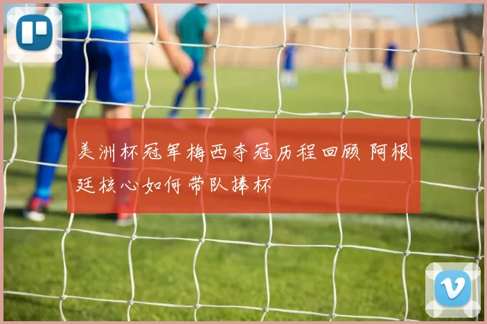 美洲杯冠军梅西夺冠历程回顾 阿根廷核心如何带队捧杯