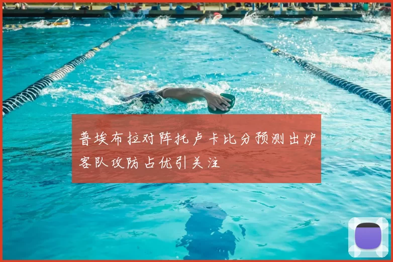 普埃布拉对阵托卢卡比分预测出炉客队攻防占优引关注