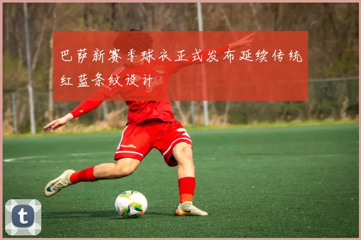 巴萨新赛季球衣正式发布延续传统红蓝条纹设计