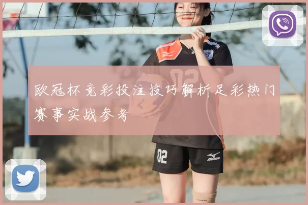 欧冠杯竞彩投注技巧解析足彩热门赛事实战参考